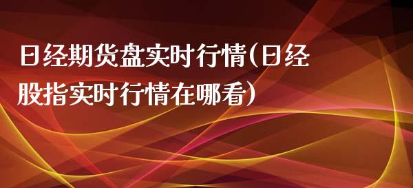 日经期货盘实时行情(日经股指实时行情在哪看)_https://www.zghnxxa.com_内盘期货_第1张