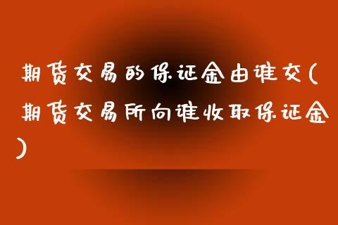 期货交易的保证金由谁交(期货交易所向谁收取保证金)_https://www.zghnxxa.com_内盘期货_第1张