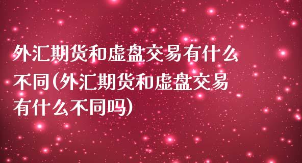 外汇期货和虚盘交易有什么不同(外汇期货和虚盘交易有什么不同吗)_https://www.zghnxxa.com_内盘期货_第1张