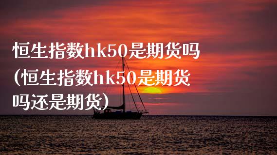 恒生指数hk50是期货吗(恒生指数hk50是期货吗还是期货)_https://www.zghnxxa.com_黄金期货_第1张