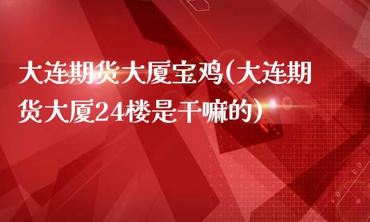 大连期货大厦宝鸡(大连期货大厦24楼是干嘛的)_https://www.zghnxxa.com_国际期货_第1张