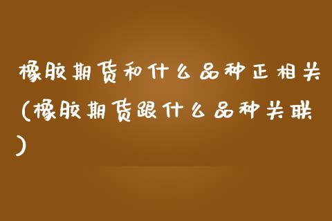 橡胶期货和什么品种正相关(橡胶期货跟什么品种关联)_https://www.zghnxxa.com_期货直播室_第1张