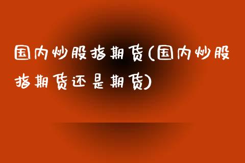 国内炒股指期货(国内炒股指期货还是期货)_https://www.zghnxxa.com_国际期货_第1张