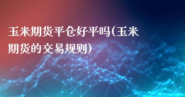 玉米期货平仓好平吗(玉米期货的交易规则)_https://www.zghnxxa.com_内盘期货_第1张