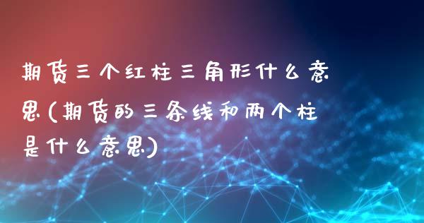 期货三个红柱三角形什么意思(期货的三条线和两个柱是什么意思)_https://www.zghnxxa.com_期货直播室_第1张