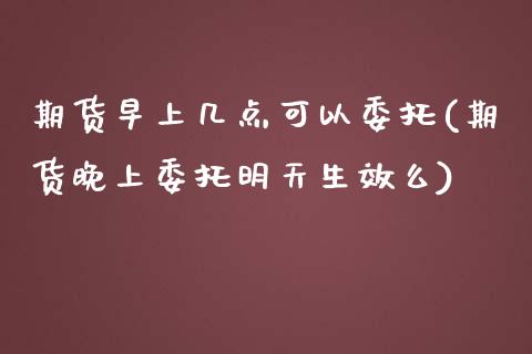 期货早上几点可以委托(期货晚上委托明天生效么)_https://www.zghnxxa.com_黄金期货_第1张