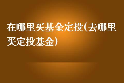 在哪里买基金定投(去哪里买定投基金)_https://www.zghnxxa.com_国际期货_第1张