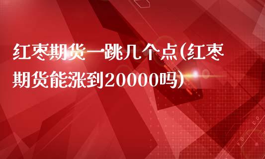 红枣期货一跳几个点(红枣期货能涨到20000吗)_https://www.zghnxxa.com_内盘期货_第1张