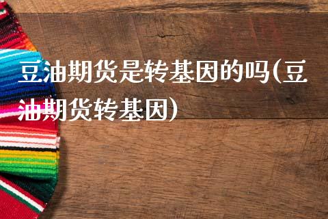 豆油期货是转基因的吗(豆油期货转基因)_https://www.zghnxxa.com_黄金期货_第1张