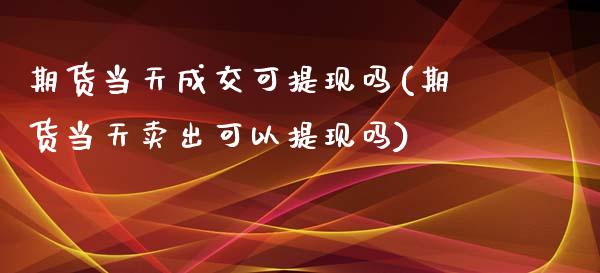 期货当天成交可提现吗(期货当天卖出可以提现吗)_https://www.zghnxxa.com_期货直播室_第1张