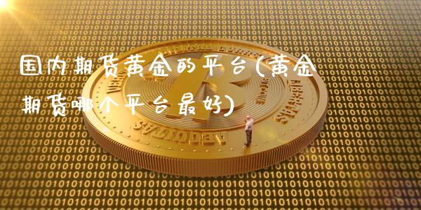 国内期货黄金的平台(黄金期货哪个平台最好)_https://www.zghnxxa.com_黄金期货_第1张