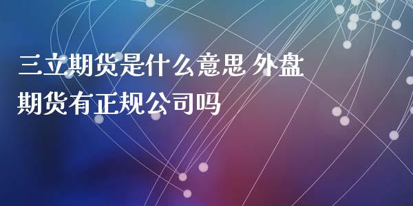 三立期货是什么意思 外盘期货有正规公司吗_https://www.zghnxxa.com_内盘期货_第1张