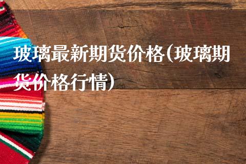 玻璃最新期货价格(玻璃期货价格行情)_https://www.zghnxxa.com_黄金期货_第1张