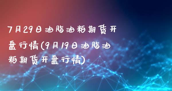 7月29日油脂油粕期货开盘行情(9月19日油脂油粕期货开盘行情)_https://www.zghnxxa.com_内盘期货_第1张