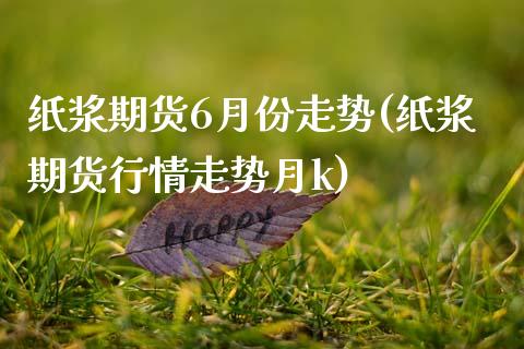 纸浆期货6月份走势(纸浆期货行情走势月k)_https://www.zghnxxa.com_国际期货_第1张