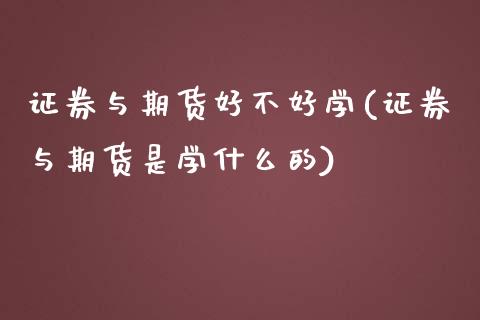 证券与期货好不好学(证券与期货是学什么的)_https://www.zghnxxa.com_期货直播室_第1张