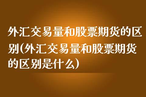 外汇交易量和股票期货的区别(外汇交易量和股票期货的区别是什么)_https://www.zghnxxa.com_期货直播室_第1张