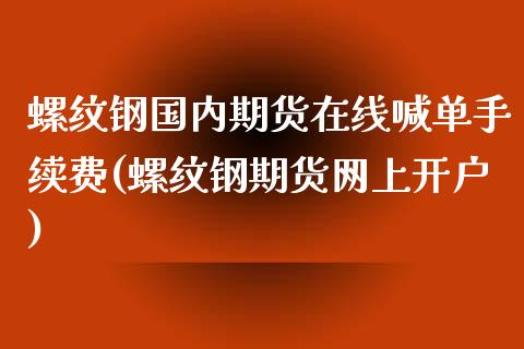 螺纹钢国内期货在线喊单手续费(螺纹钢期货网上开户)_https://www.zghnxxa.com_内盘期货_第1张