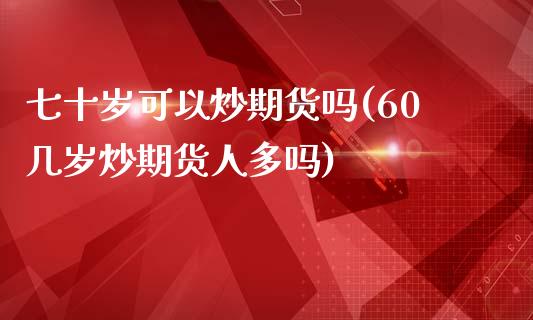 七十岁可以炒期货吗(60几岁炒期货人多吗)_https://www.zghnxxa.com_国际期货_第1张