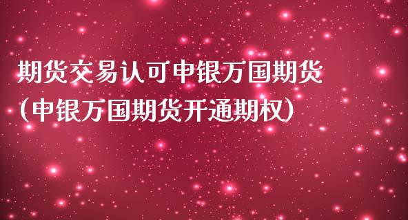 期货交易认可申银万国期货(申银万国期货开通期权)_https://www.zghnxxa.com_国际期货_第1张