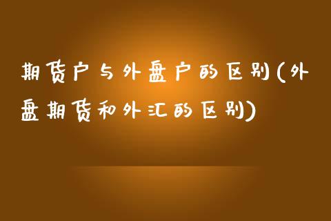 期货户与外盘户的区别(外盘期货和外汇的区别)_https://www.zghnxxa.com_黄金期货_第1张