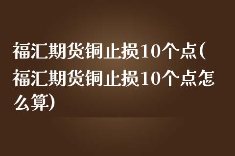 福汇期货铜止损10个点(福汇期货铜止损10个点怎么算)_https://www.zghnxxa.com_内盘期货_第1张