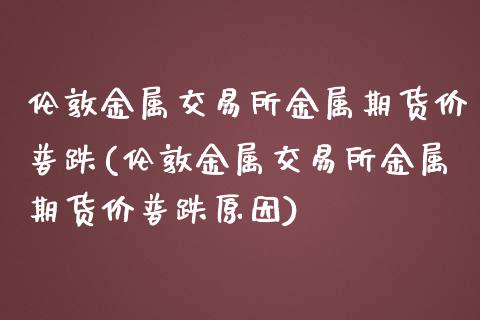 伦敦金属交易所金属期货价普跌(伦敦金属交易所金属期货价普跌原因)_https://www.zghnxxa.com_国际期货_第1张