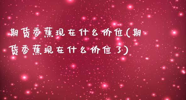 期货香蕉现在什么价位(期货香蕉现在什么价位了)_https://www.zghnxxa.com_内盘期货_第1张