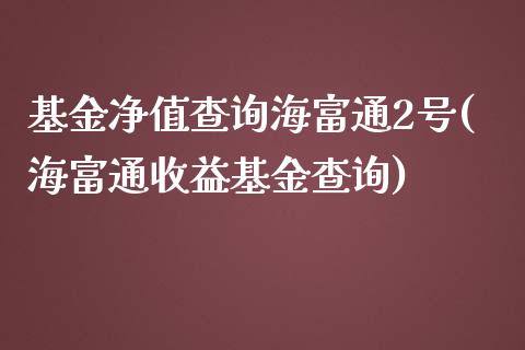 基金净值查询海富通2号(海富通收益基金查询)_https://www.zghnxxa.com_黄金期货_第1张