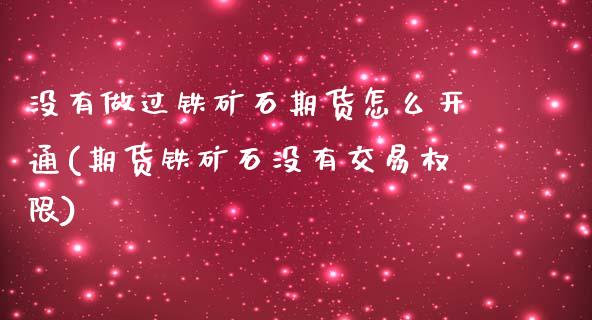 没有做过铁矿石期货怎么开通(期货铁矿石没有交易权限)_https://www.zghnxxa.com_期货直播室_第1张