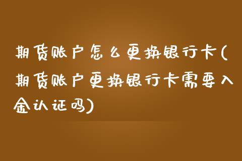 期货账户怎么更换银行卡(期货账户更换银行卡需要入金认证吗)_https://www.zghnxxa.com_内盘期货_第1张