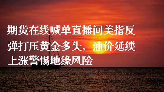 期货在线喊单直播间美指反弹打压黄金多头，油价延续上涨警惕地缘风险_https://www.zghnxxa.com_黄金期货_第1张