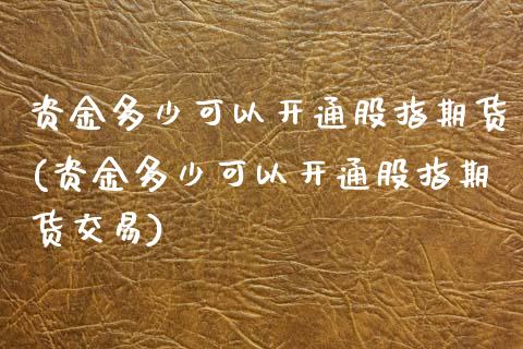 资金多少可以开通股指期货(资金多少可以开通股指期货交易)_https://www.zghnxxa.com_期货直播室_第1张