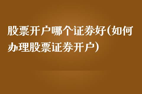 股票开户哪个证券好(如何办理股票证券开户)_https://www.zghnxxa.com_期货直播室_第1张