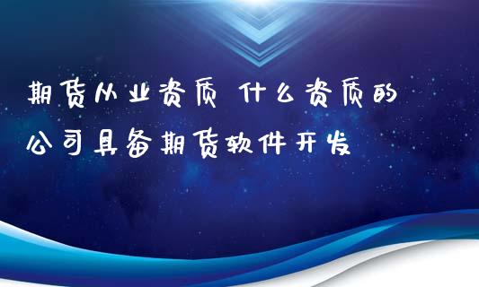 期货从业资质 什么资质的公司具备期货软件开发_https://www.zghnxxa.com_期货直播室_第1张