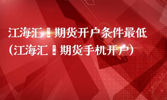 江海汇鑫期货开户条件最低(江海汇鑫期货手机开户)_https://www.zghnxxa.com_内盘期货_第1张