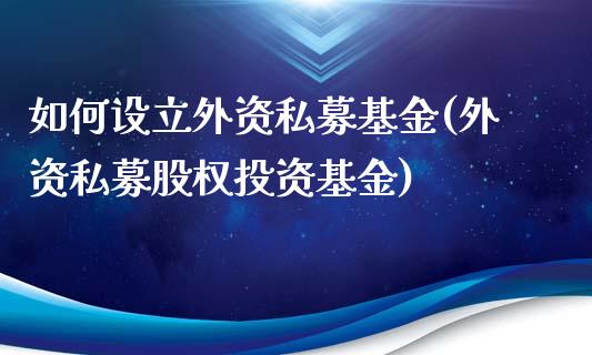 如何设立外资私募基金(外资私募股权投资基金)_https://www.zghnxxa.com_国际期货_第1张