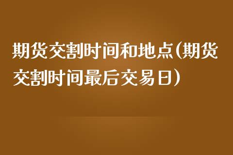 期货交割时间和地点(期货交割时间最后交易日)_https://www.zghnxxa.com_内盘期货_第1张