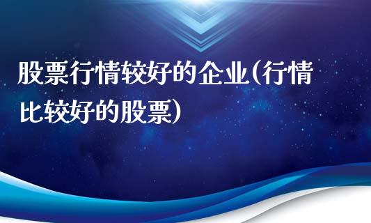 股票行情较好的企业(行情比较好的股票)_https://www.zghnxxa.com_期货直播室_第1张