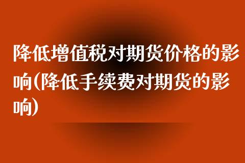 降低增值税对期货价格的影响(降低手续费对期货的影响)_https://www.zghnxxa.com_内盘期货_第1张