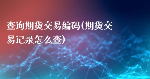 查询期货交易编码(期货交易记录怎么查)_https://www.zghnxxa.com_黄金期货_第1张