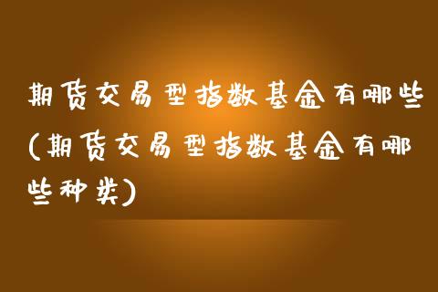 期货交易型指数基金有哪些(期货交易型指数基金有哪些种类)_https://www.zghnxxa.com_国际期货_第1张