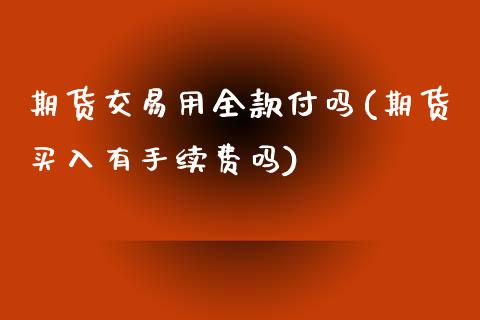 期货交易用全款付吗(期货买入有手续费吗)_https://www.zghnxxa.com_国际期货_第1张