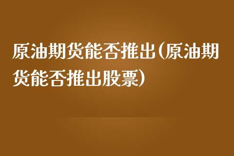 原油期货能否推出(原油期货能否推出股票)_https://www.zghnxxa.com_国际期货_第1张