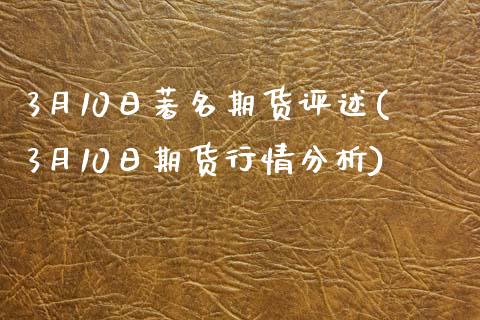 3月10日著名期货评述(3月10日期货行情分析)_https://www.zghnxxa.com_内盘期货_第1张