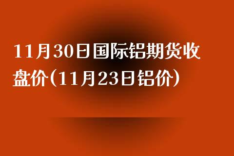 11月30日国际铝期货收盘价(11月23日铝价)_https://www.zghnxxa.com_黄金期货_第1张