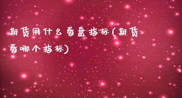 期货用什么看盘指标(期货看哪个指标)_https://www.zghnxxa.com_国际期货_第1张