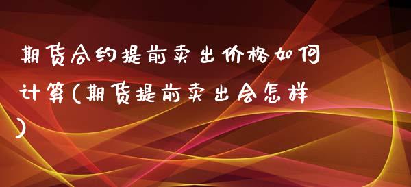 期货合约提前卖出价格如何计算(期货提前卖出会怎样)_https://www.zghnxxa.com_期货直播室_第1张