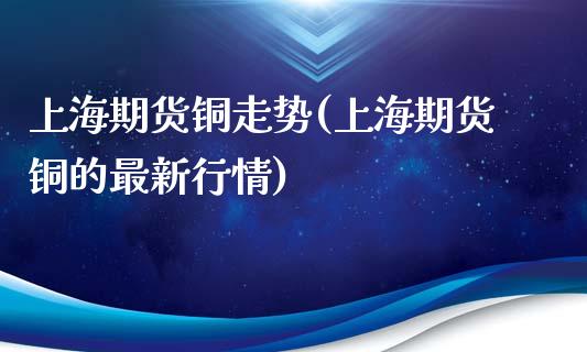 上海期货铜走势(上海期货铜的最新行情)_https://www.zghnxxa.com_内盘期货_第1张