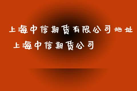 上海中信期货有限公司地址 上海中信期货公司_https://www.zghnxxa.com_内盘期货_第1张